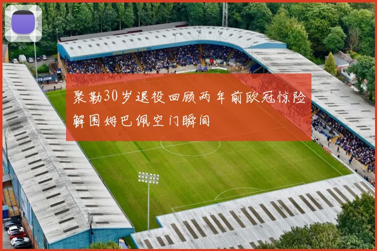 聚勒30岁退役回顾两年前欧冠惊险解围姆巴佩空门瞬间