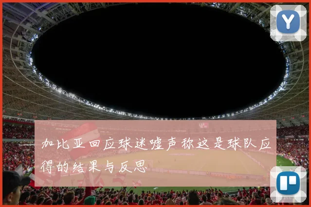 加比亚回应球迷嘘声称这是球队应得的结果与反思