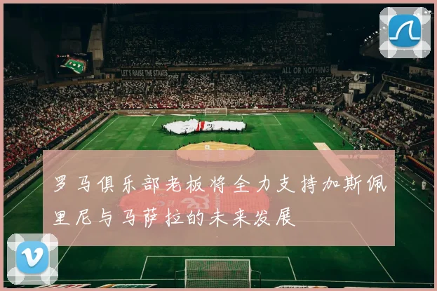 罗马俱乐部老板将全力支持加斯佩里尼与马萨拉的未来发展