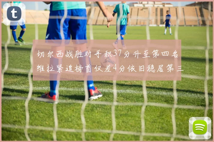 切尔西战胜对手积37分升至第四名维拉紧追榜首仅差4分依旧稳居第三