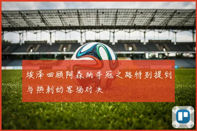 埃泽回顾阿森纳夺冠之路特别提到与热刺的客场对决