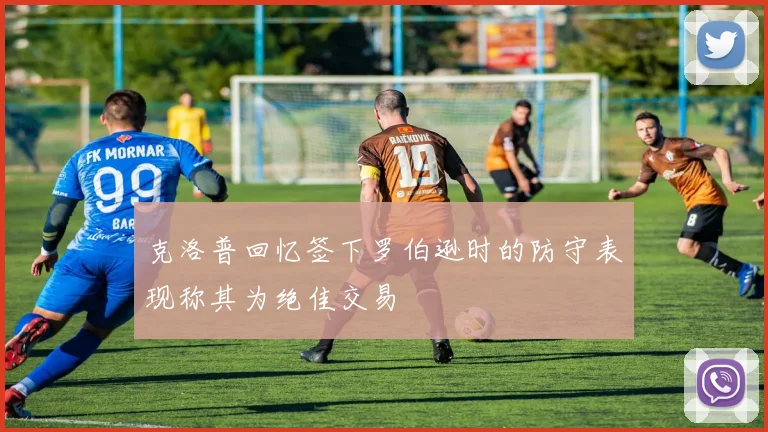 克洛普回忆签下罗伯逊时的防守表现称其为绝佳交易